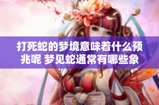 打死蛇的梦境意味着什么预兆呢 梦见蛇通常有哪些象征含义