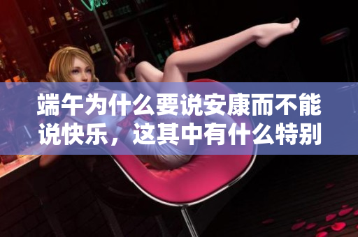端午为什么要说安康而不能说快乐，这其中有什么特别的意义呢