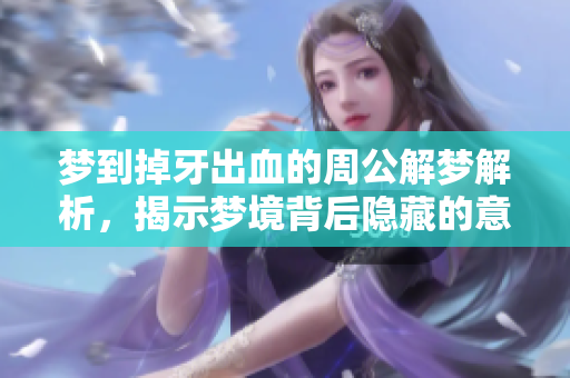 梦到掉牙出血的周公解梦解析，揭示梦境背后隐藏的意义