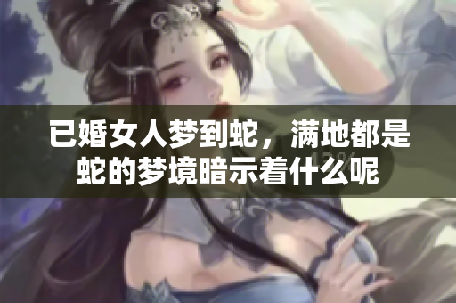 已婚女人梦到蛇，满地都是蛇的梦境暗示着什么呢