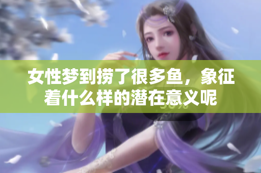 女性梦到捞了很多鱼，象征着什么样的潜在意义呢