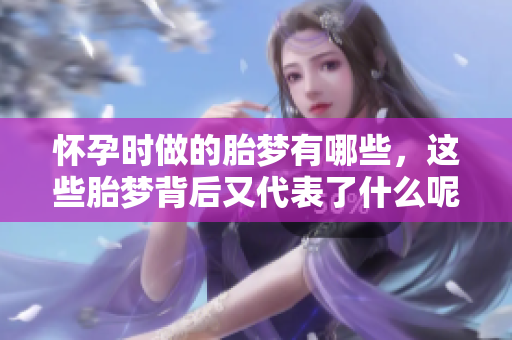 怀孕时做的胎梦有哪些，这些胎梦背后又代表了什么呢