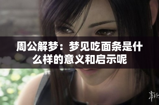周公解梦：梦见吃面条是什么样的意义和启示呢