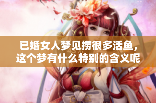 已婚女人梦见捞很多活鱼，这个梦有什么特别的含义呢