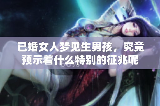 已婚女人梦见生男孩，究竟预示着什么特别的征兆呢