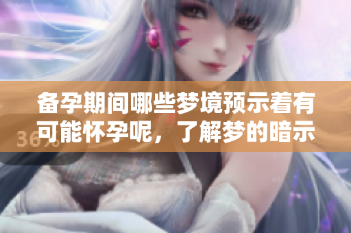 备孕期间哪些梦境预示着有可能怀孕呢，了解梦的暗示很重要