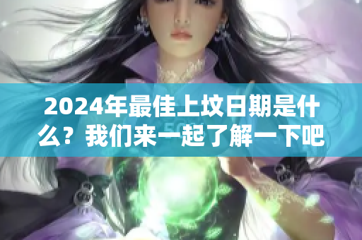 2024年最佳上坟日期是什么？我们来一起了解一下吧！