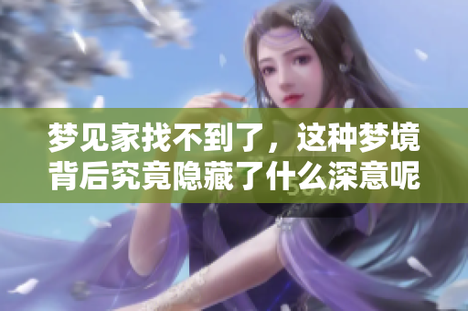 梦见家找不到了，这种梦境背后究竟隐藏了什么深意呢
