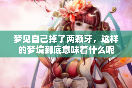 梦见自己掉了两颗牙，这样的梦境到底意味着什么呢