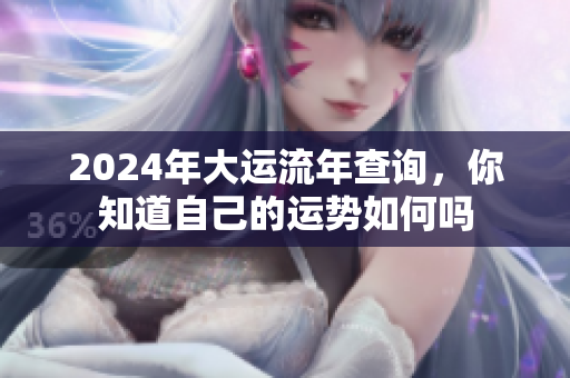 2024年大运流年查询，你知道自己的运势如何吗