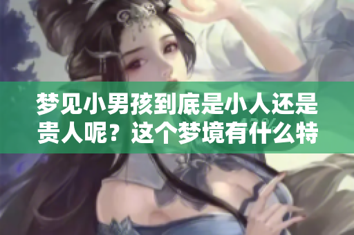 梦见小男孩到底是小人还是贵人呢？这个梦境有什么特别的含义？