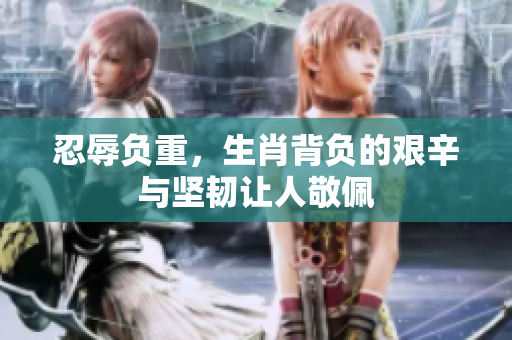 忍辱负重，生肖背负的艰辛与坚韧让人敬佩