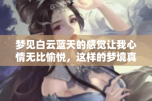 梦见白云蓝天的感觉让我心情无比愉悦，这样的梦境真是美好又迷人
