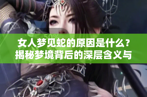女人梦见蛇的原因是什么？揭秘梦境背后的深层含义与象征。