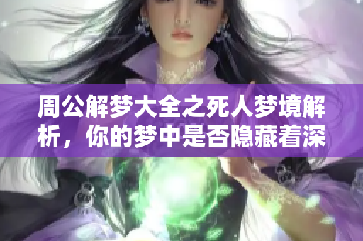 周公解梦大全之死人梦境解析，你的梦中是否隐藏着深意呢