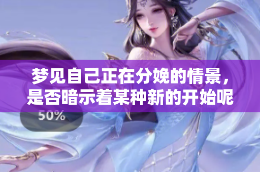 梦见自己正在分娩的情景，是否暗示着某种新的开始呢？