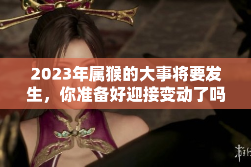 2023年属猴的大事将要发生，你准备好迎接变动了吗