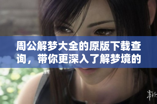 周公解梦大全的原版下载查询，带你更深入了解梦境的奥秘与解析