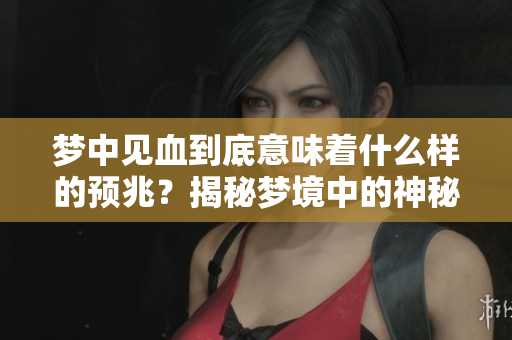 梦中见血到底意味着什么样的预兆？揭秘梦境中的神秘象征与含义。