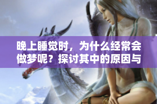 晚上睡觉时，为什么经常会做梦呢？探讨其中的原因与影响。