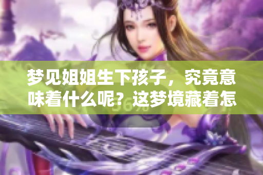 梦见姐姐生下孩子，究竟意味着什么呢？这梦境藏着怎样的秘密？