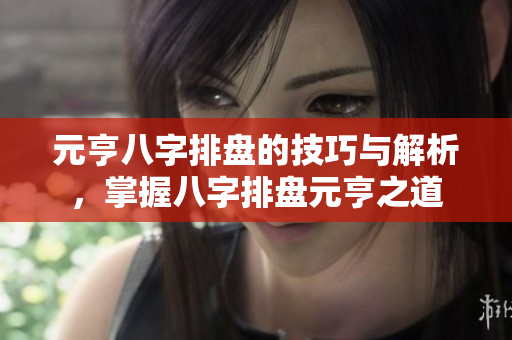元亨八字排盘的技巧与解析，掌握八字排盘元亨之道