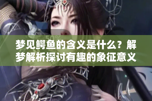 梦见鳄鱼的含义是什么？解梦解析探讨有趣的象征意义