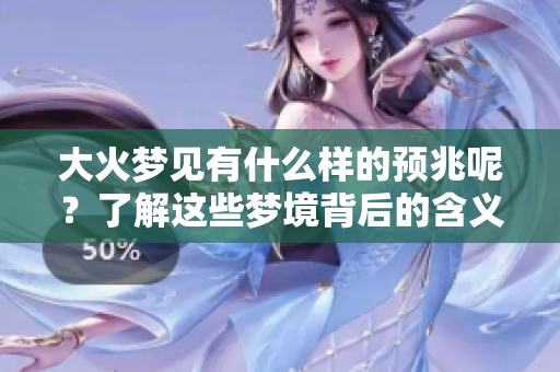 大火梦见有什么样的预兆呢？了解这些梦境背后的含义。