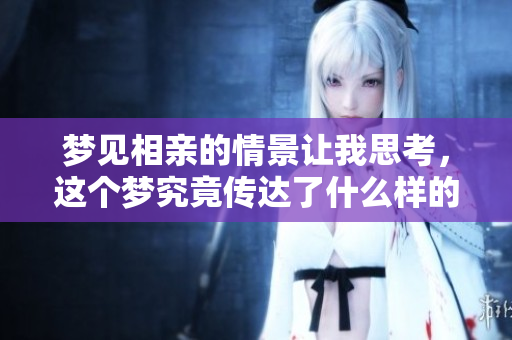 梦见相亲的情景让我思考，这个梦究竟传达了什么样的意义呢