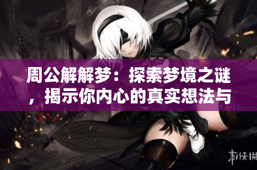 周公解解梦：探索梦境之谜，揭示你内心的真实想法与感受