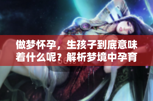 做梦怀孕，生孩子到底意味着什么呢？解析梦境中孕育新生的深层含义