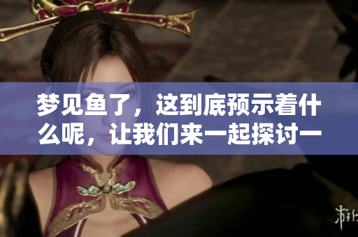 梦见鱼了，这到底预示着什么呢，让我们来一起探讨一下吧