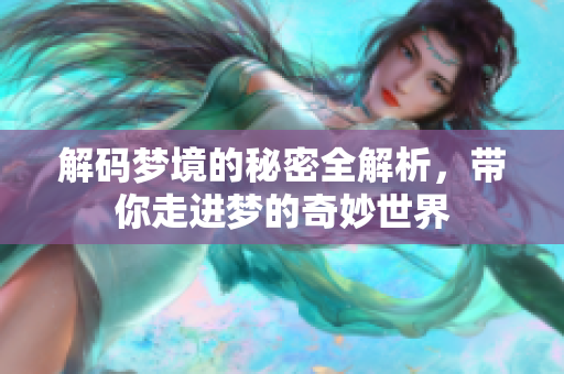 解码梦境的秘密全解析，带你走进梦的奇妙世界
