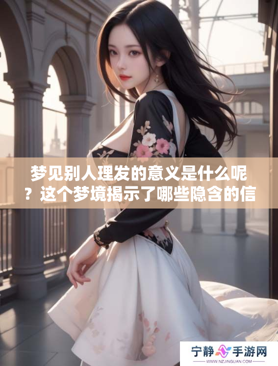 梦见别人理发的意义是什么呢？这个梦境揭示了哪些隐含的信息？