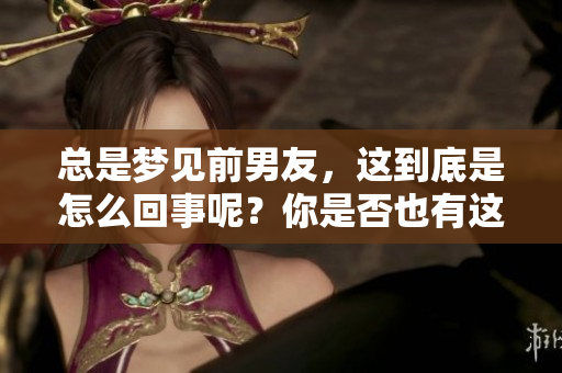 总是梦见前男友，这到底是怎么回事呢？你是否也有这样的经历？