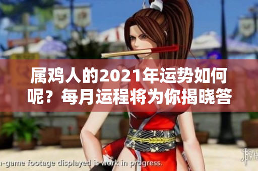 属鸡人的2021年运势如何呢？每月运程将为你揭晓答案！