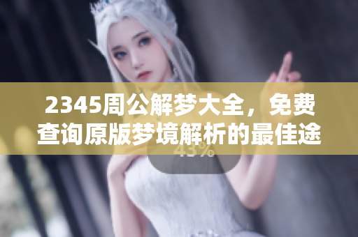 2345周公解梦大全，免费查询原版梦境解析的最佳途径
