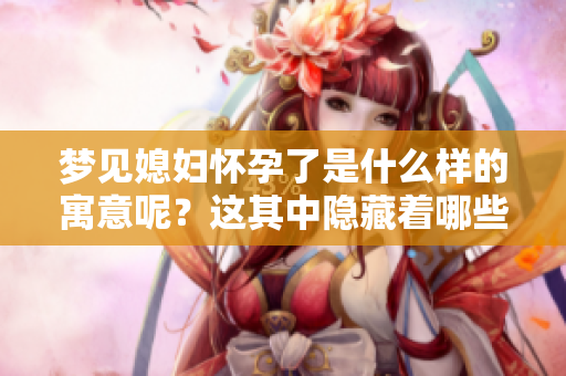 梦见媳妇怀孕了是什么样的寓意呢？这其中隐藏着哪些深层的含义？