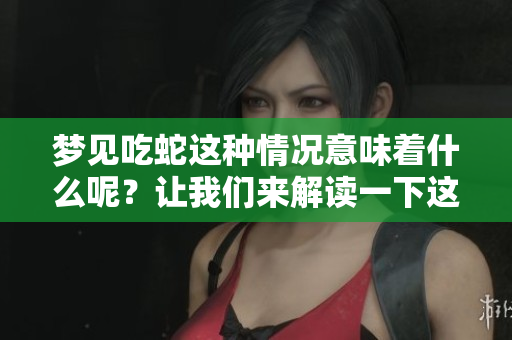 梦见吃蛇这种情况意味着什么呢？让我们来解读一下这个梦境的含义。