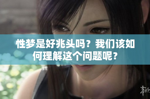 性梦是好兆头吗？我们该如何理解这个问题呢？
