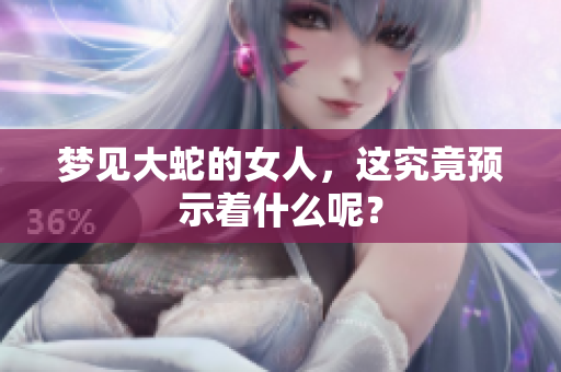 梦见大蛇的女人，这究竟预示着什么呢？