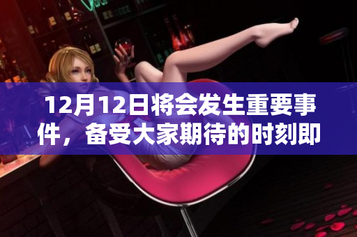 12月12日将会发生重要事件，备受大家期待的时刻即将到来