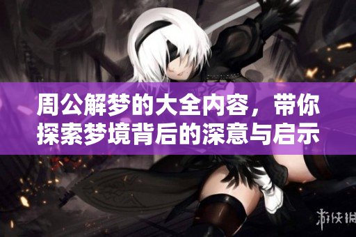 周公解梦的大全内容，带你探索梦境背后的深意与启示