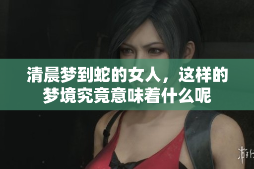 清晨梦到蛇的女人，这样的梦境究竟意味着什么呢