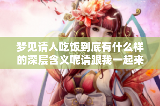 梦见请人吃饭到底有什么样的深层含义呢请跟我一起来探讨一下吧