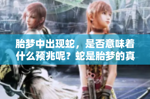 胎梦中出现蛇，是否意味着什么预兆呢？蛇是胎梦的真正象征吗？