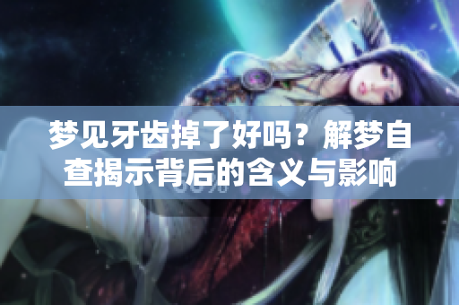 梦见牙齿掉了好吗？解梦自查揭示背后的含义与影响