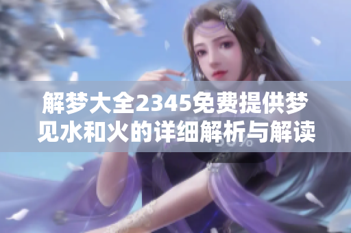 解梦大全2345免费提供梦见水和火的详细解析与解读
