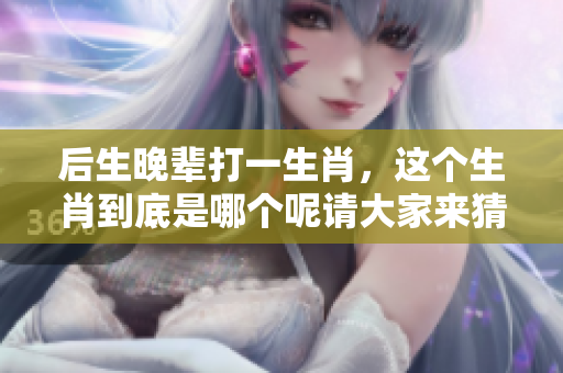 后生晚辈打一生肖，这个生肖到底是哪个呢请大家来猜一猜
