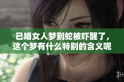 已婚女人梦到蛇被吓醒了，这个梦有什么特别的含义呢